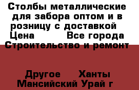Столбы металлические для забора оптом и в розницу с доставкой › Цена ­ 210 - Все города Строительство и ремонт » Другое   . Ханты-Мансийский,Урай г.